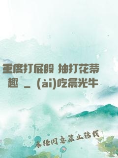 重度打屁股 抽打花蒂筆趣閣